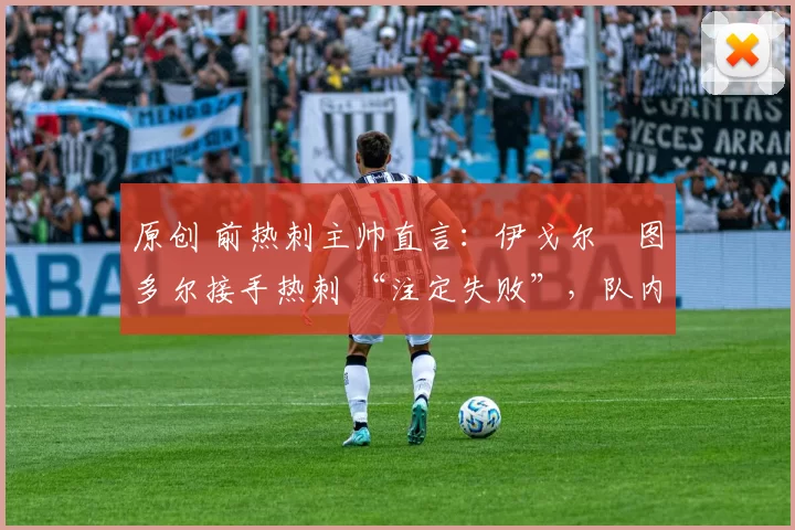 原创 前热刺主帅直言:伊戈尔・图多尔接手热刺 “注定失败”,队内氛围 “ toxic 至极”