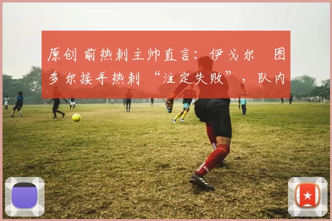 原创 前热刺主帅直言：伊戈尔・图多尔接手热刺 “注定失败”，队内氛围 “ toxic 至极”