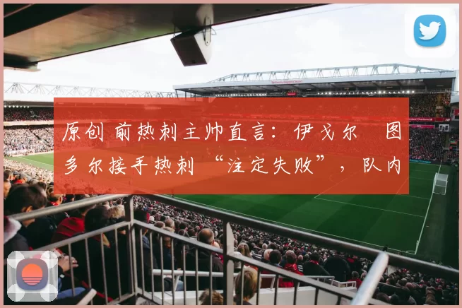 原创 前热刺主帅直言：伊戈尔・图多尔接手热刺 “注定失败”，队内氛围 “ toxic 至极”