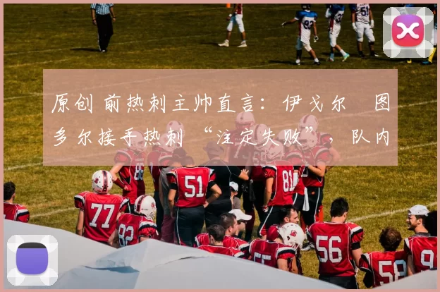 原创 前热刺主帅直言:伊戈尔・图多尔接手热刺 “注定失败”,队内氛围 “ toxic 至极”