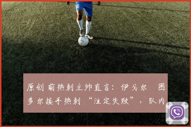 原创 前热刺主帅直言:伊戈尔・图多尔接手热刺 “注定失败”,队内氛围 “ toxic 至极”