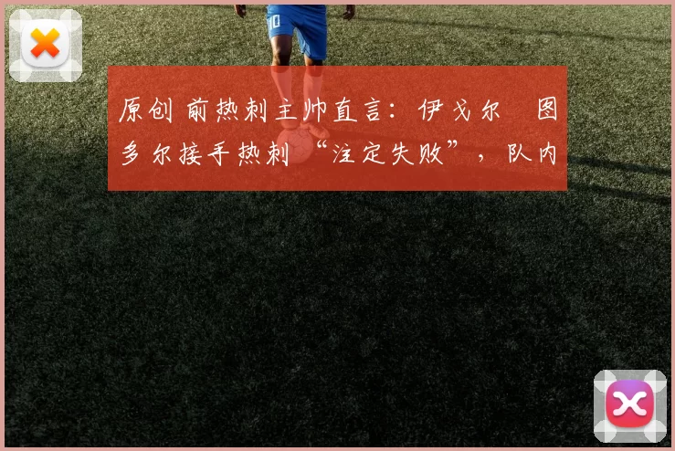原创 前热刺主帅直言:伊戈尔・图多尔接手热刺 “注定失败”,队内氛围 “ toxic 至极”