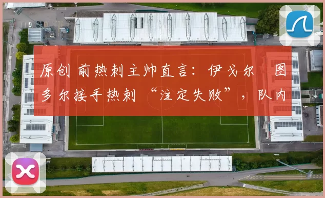 原创 前热刺主帅直言:伊戈尔・图多尔接手热刺 “注定失败”,队内氛围 “ toxic 至极”