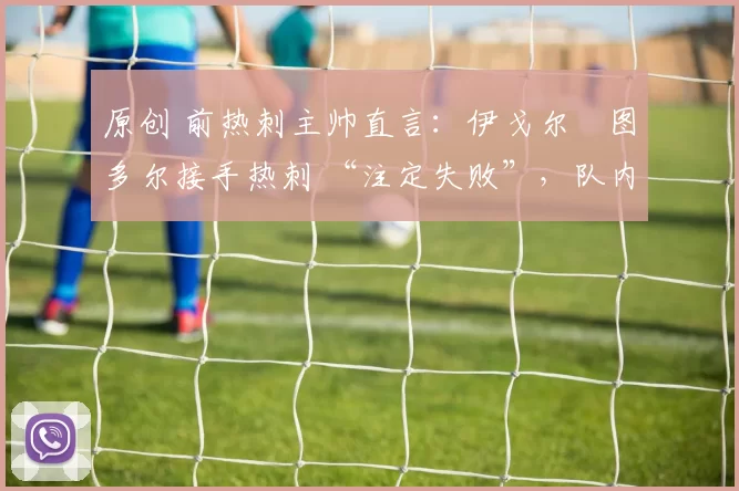 原创 前热刺主帅直言:伊戈尔・图多尔接手热刺 “注定失败”,队内氛围 “ toxic 至极”