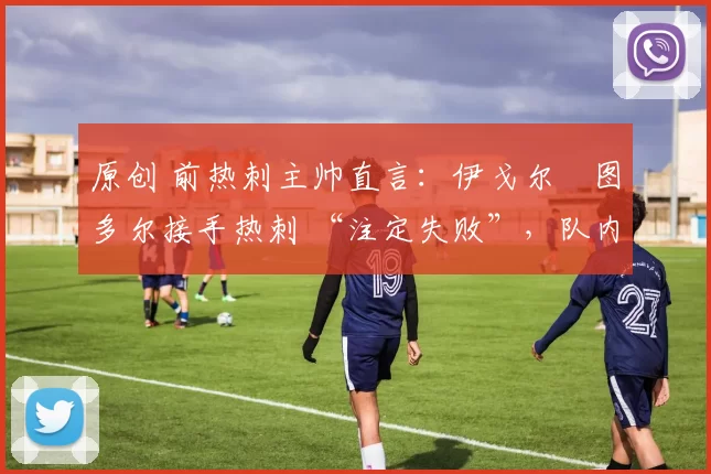 原创 前热刺主帅直言：伊戈尔・图多尔接手热刺 “注定失败”，队内氛围 “ toxic 至极”