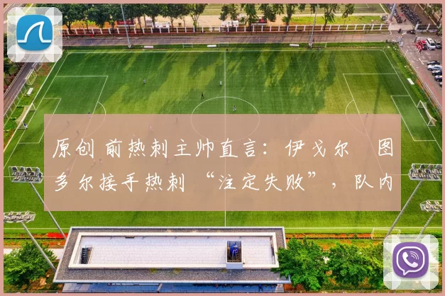 原创 前热刺主帅直言：伊戈尔・图多尔接手热刺 “注定失败”，队内氛围 “ toxic 至极”