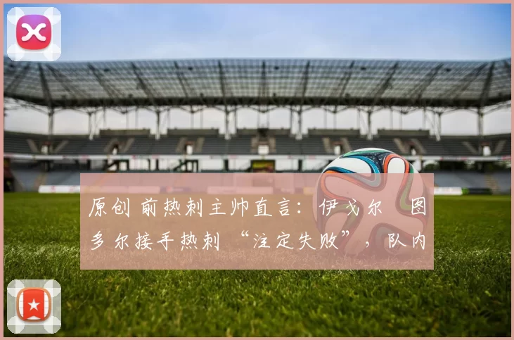 原创 前热刺主帅直言:伊戈尔・图多尔接手热刺 “注定失败”,队内氛围 “ toxic 至极”