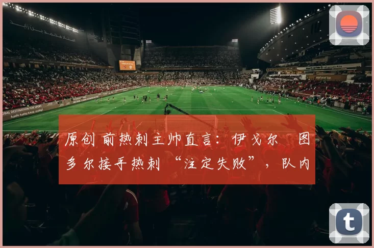 原创 前热刺主帅直言：伊戈尔・图多尔接手热刺 “注定失败”，队内氛围 “ toxic 至极”