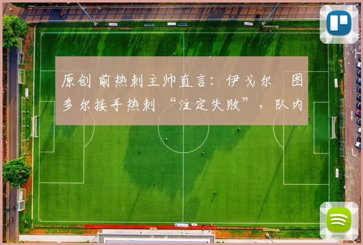 原创 前热刺主帅直言：伊戈尔・图多尔接手热刺 “注定失败”，队内氛围 “ toxic 至极”