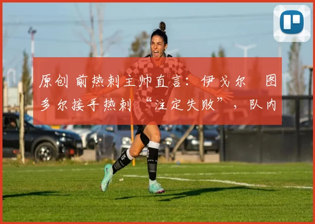 原创 前热刺主帅直言:伊戈尔・图多尔接手热刺 “注定失败”,队内氛围 “ toxic 至极”