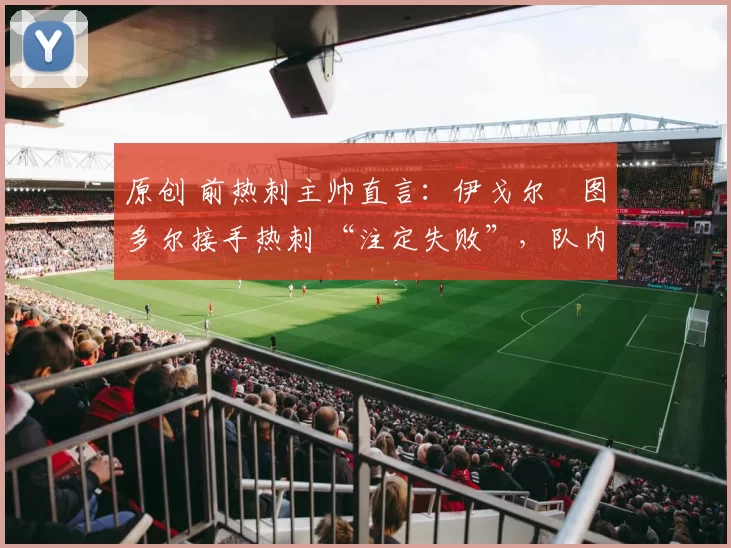 原创 前热刺主帅直言：伊戈尔・图多尔接手热刺 “注定失败”，队内氛围 “ toxic 至极”