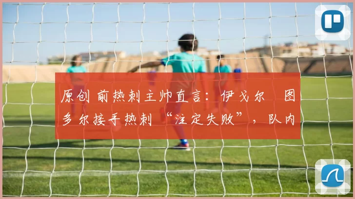 原创 前热刺主帅直言：伊戈尔・图多尔接手热刺 “注定失败”，队内氛围 “ toxic 至极”