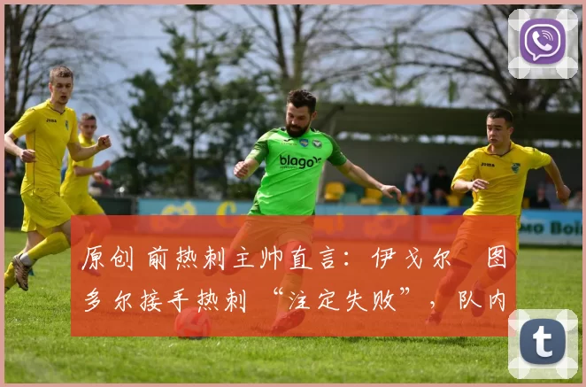 原创 前热刺主帅直言:伊戈尔・图多尔接手热刺 “注定失败”,队内氛围 “ toxic 至极”
