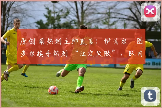 原创 前热刺主帅直言:伊戈尔・图多尔接手热刺 “注定失败”,队内氛围 “ toxic 至极”