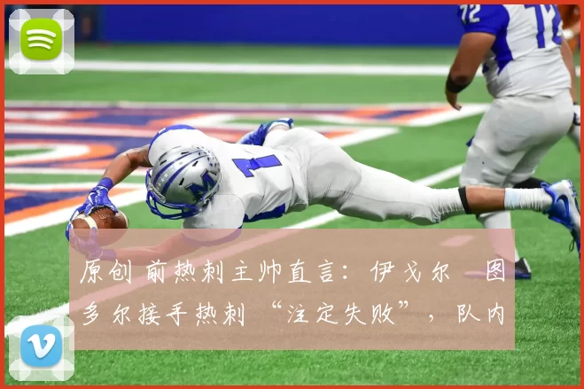 原创 前热刺主帅直言:伊戈尔・图多尔接手热刺 “注定失败”,队内氛围 “ toxic 至极”