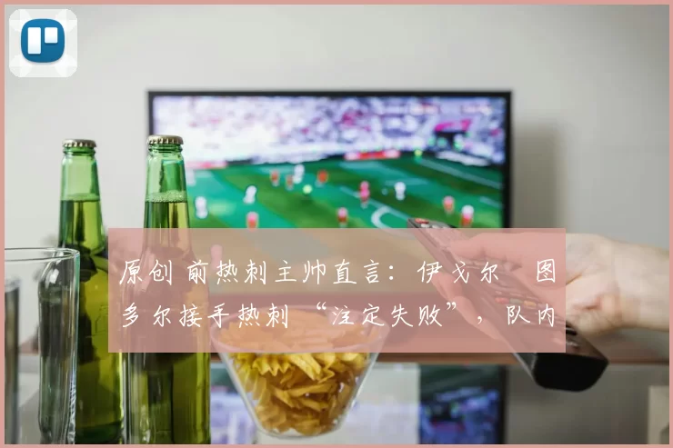 原创 前热刺主帅直言：伊戈尔・图多尔接手热刺 “注定失败”，队内氛围 “ toxic 至极”