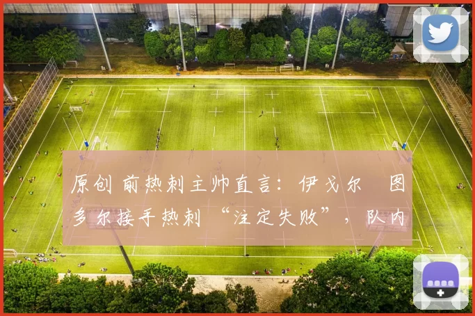 原创 前热刺主帅直言：伊戈尔・图多尔接手热刺 “注定失败”，队内氛围 “ toxic 至极”