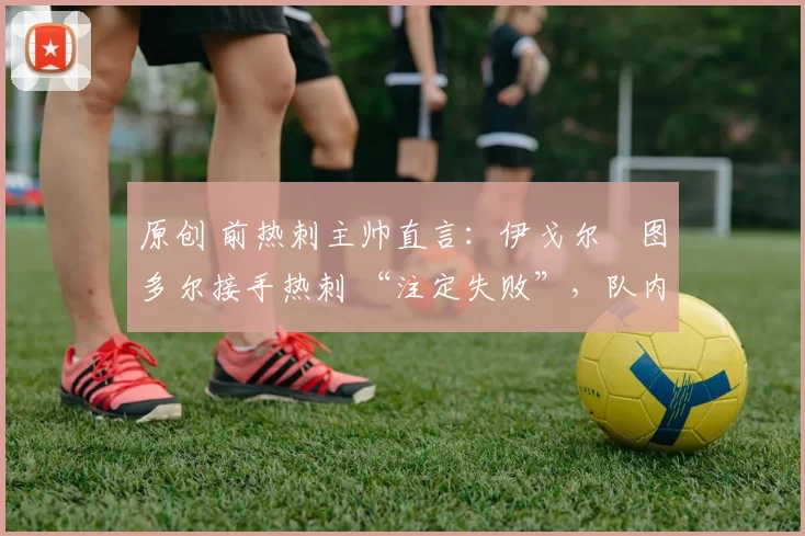 原创 前热刺主帅直言:伊戈尔・图多尔接手热刺 “注定失败”,队内氛围 “ toxic 至极”