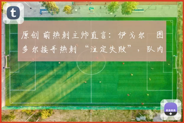 原创 前热刺主帅直言：伊戈尔・图多尔接手热刺 “注定失败”，队内氛围 “ toxic 至极”