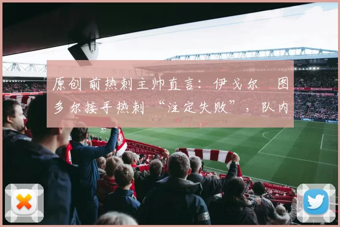 原创 前热刺主帅直言：伊戈尔・图多尔接手热刺 “注定失败”，队内氛围 “ toxic 至极”