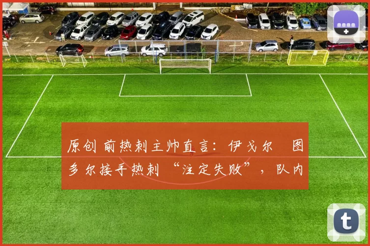 原创 前热刺主帅直言:伊戈尔・图多尔接手热刺 “注定失败”,队内氛围 “ toxic 至极”