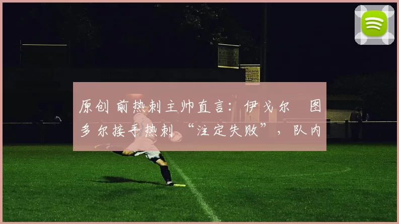 原创 前热刺主帅直言：伊戈尔・图多尔接手热刺 “注定失败”，队内氛围 “ toxic 至极”