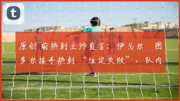 原创 前热刺主帅直言:伊戈尔・图多尔接手热刺 “注定失败”,队内氛围 “ toxic 至极”