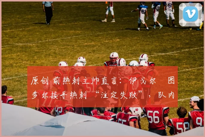 原创 前热刺主帅直言：伊戈尔・图多尔接手热刺 “注定失败”，队内氛围 “ toxic 至极”