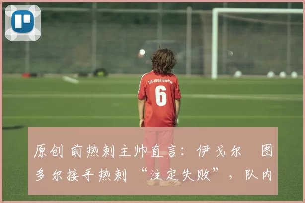 原创 前热刺主帅直言：伊戈尔・图多尔接手热刺 “注定失败”，队内氛围 “ toxic 至极”