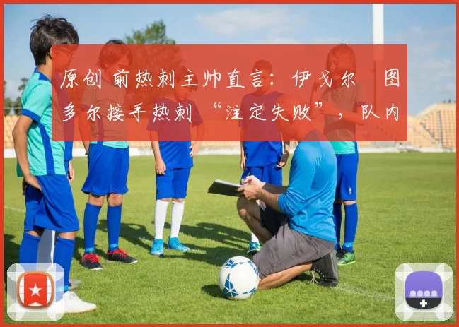 原创 前热刺主帅直言：伊戈尔・图多尔接手热刺 “注定失败”，队内氛围 “ toxic 至极”