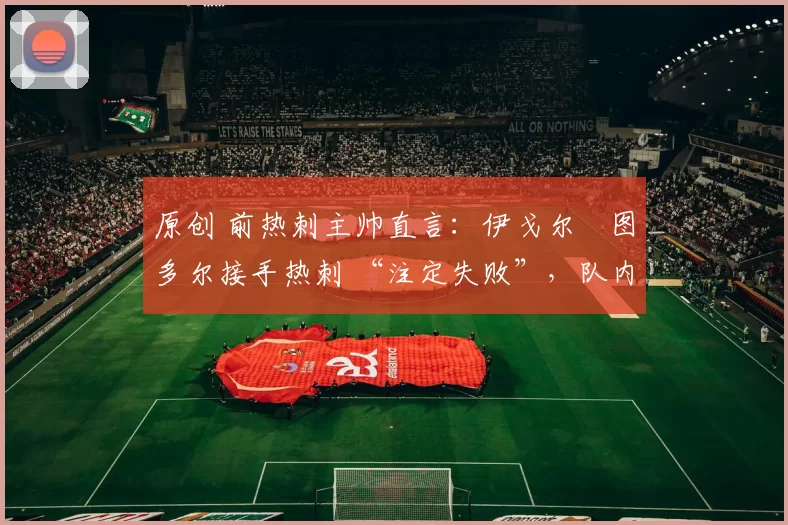 原创 前热刺主帅直言:伊戈尔・图多尔接手热刺 “注定失败”,队内氛围 “ toxic 至极”