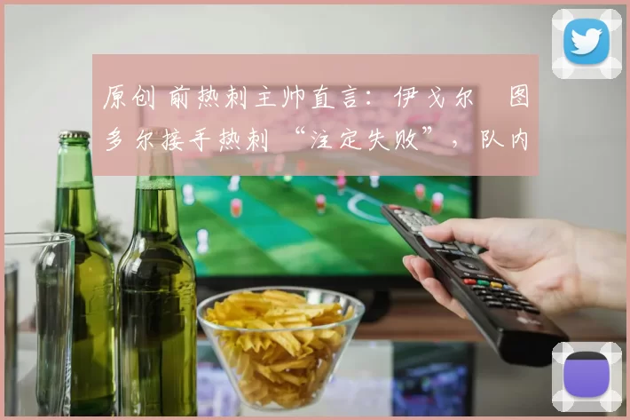 原创 前热刺主帅直言:伊戈尔・图多尔接手热刺 “注定失败”,队内氛围 “ toxic 至极”