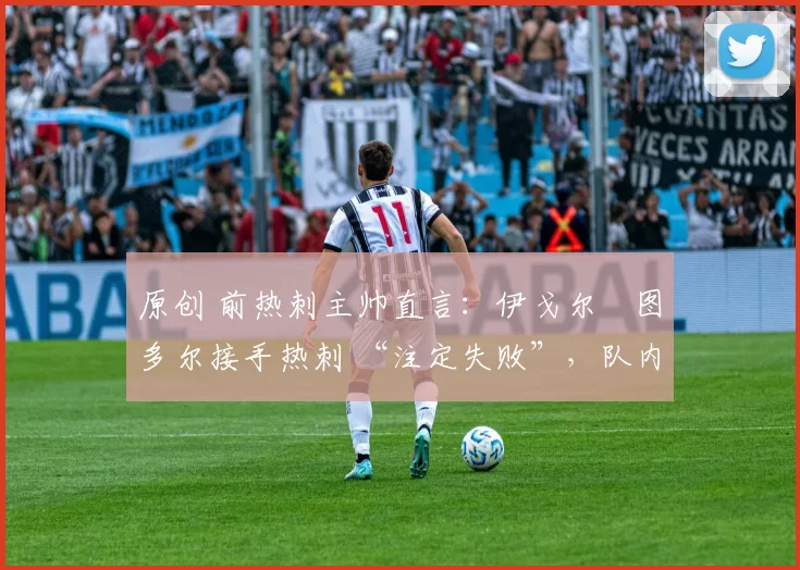 原创 前热刺主帅直言:伊戈尔・图多尔接手热刺 “注定失败”,队内氛围 “ toxic 至极”