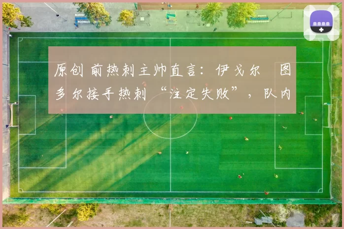 原创 前热刺主帅直言：伊戈尔・图多尔接手热刺 “注定失败”，队内氛围 “ toxic 至极”