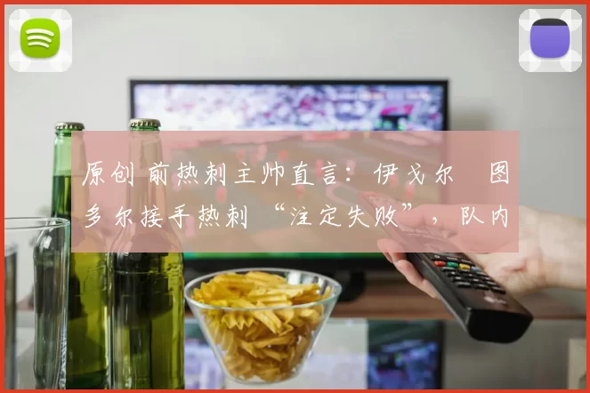 原创 前热刺主帅直言：伊戈尔・图多尔接手热刺 “注定失败”，队内氛围 “ toxic 至极”