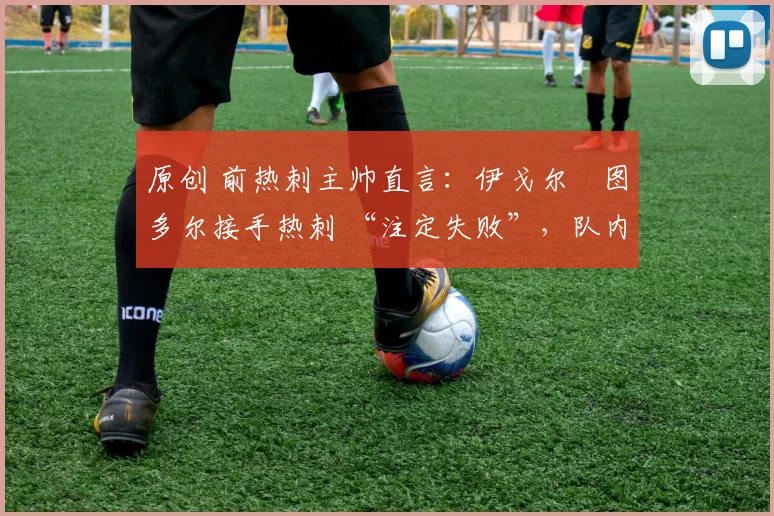 原创 前热刺主帅直言：伊戈尔・图多尔接手热刺 “注定失败”，队内氛围 “ toxic 至极”