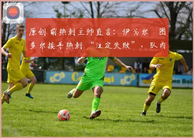 原创 前热刺主帅直言:伊戈尔・图多尔接手热刺 “注定失败”,队内氛围 “ toxic 至极”