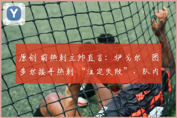 原创 前热刺主帅直言:伊戈尔・图多尔接手热刺 “注定失败”,队内氛围 “ toxic 至极”