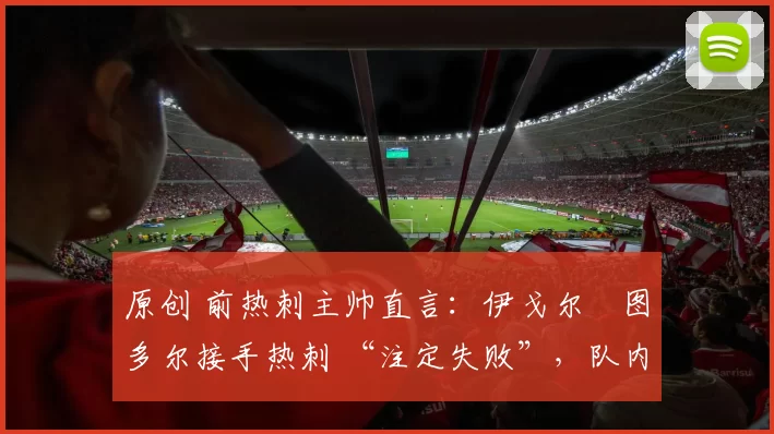 原创 前热刺主帅直言:伊戈尔・图多尔接手热刺 “注定失败”,队内氛围 “ toxic 至极”