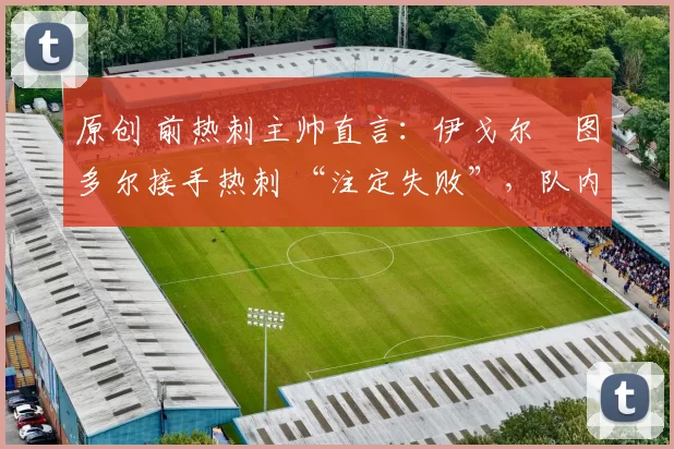 原创 前热刺主帅直言:伊戈尔・图多尔接手热刺 “注定失败”,队内氛围 “ toxic 至极”