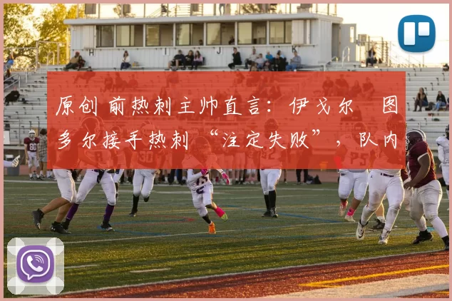 原创 前热刺主帅直言:伊戈尔・图多尔接手热刺 “注定失败”,队内氛围 “ toxic 至极”
