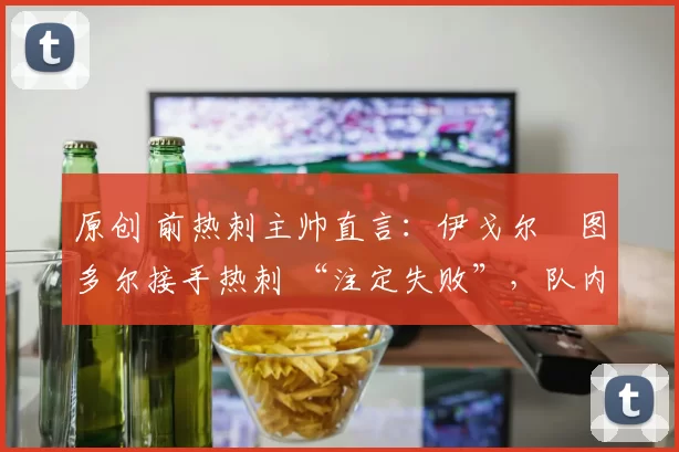 原创 前热刺主帅直言:伊戈尔・图多尔接手热刺 “注定失败”,队内氛围 “ toxic 至极”