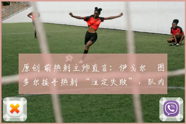 原创 前热刺主帅直言：伊戈尔・图多尔接手热刺 “注定失败”，队内氛围 “ toxic 至极”