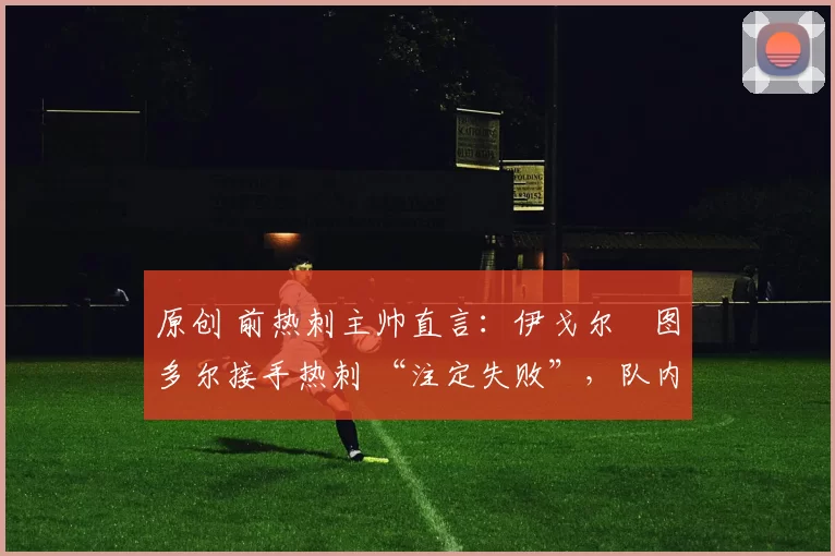 原创 前热刺主帅直言:伊戈尔・图多尔接手热刺 “注定失败”,队内氛围 “ toxic 至极”