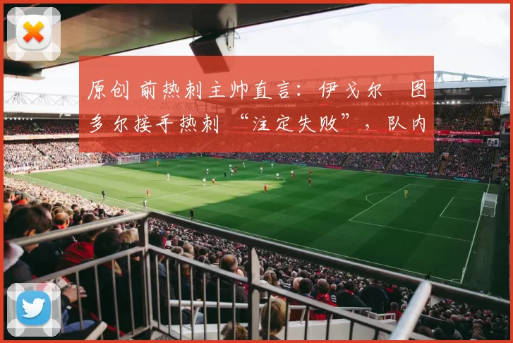 原创 前热刺主帅直言：伊戈尔・图多尔接手热刺 “注定失败”，队内氛围 “ toxic 至极”