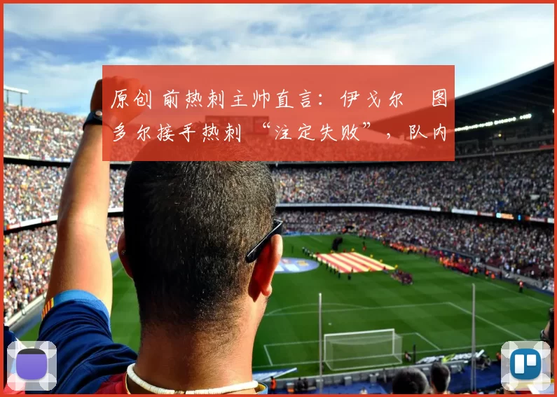 原创 前热刺主帅直言：伊戈尔・图多尔接手热刺 “注定失败”，队内氛围 “ toxic 至极”