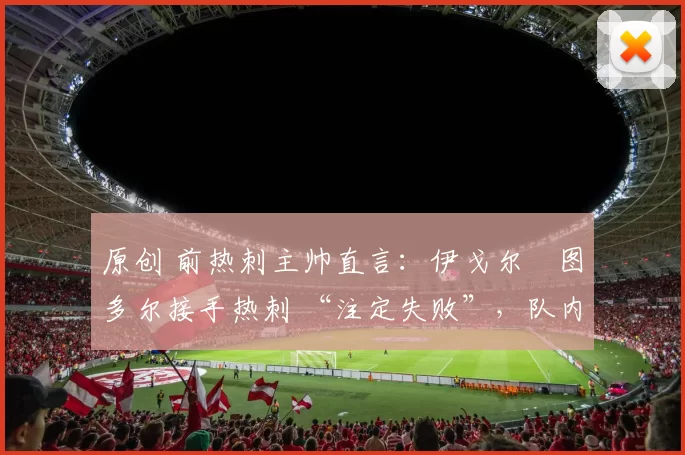 原创 前热刺主帅直言:伊戈尔・图多尔接手热刺 “注定失败”,队内氛围 “ toxic 至极”