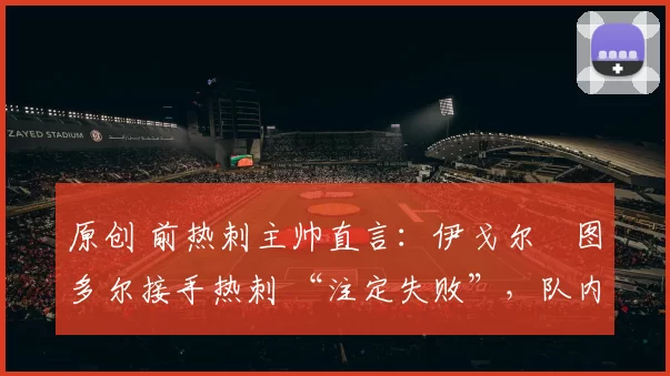 原创 前热刺主帅直言：伊戈尔・图多尔接手热刺 “注定失败”，队内氛围 “ toxic 至极”