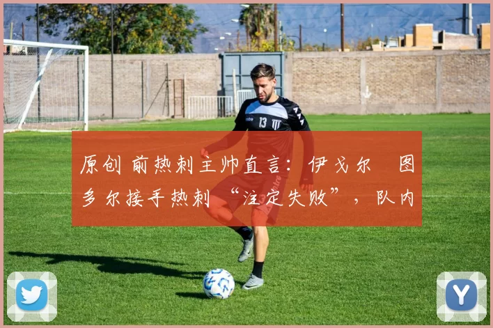 原创 前热刺主帅直言：伊戈尔・图多尔接手热刺 “注定失败”，队内氛围 “ toxic 至极”