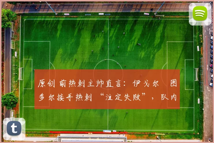 原创 前热刺主帅直言：伊戈尔・图多尔接手热刺 “注定失败”，队内氛围 “ toxic 至极”
